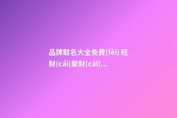 品牌取名大全免費(fèi) 旺財(cái)聚財(cái)品牌名字,起名之家